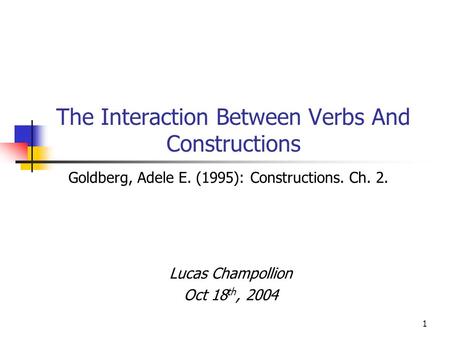 1 The Interaction Between Verbs And Constructions Lucas Champollion Oct 18 th, 2004 Goldberg, Adele E. (1995): Constructions. Ch. 2.
