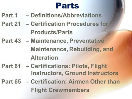 Parts Part 1 – Definitions/Abbreviations Part 21 – Certification Procedures for Products/Parts Part 43 – Maintenance, Preventative Maintenance, Rebuilding,