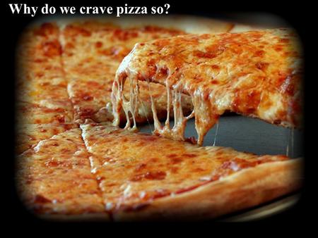 Why do we crave pizza so?.