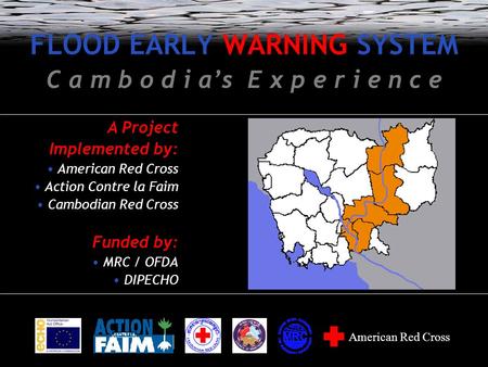 FLOOD EARLY WARNING SYSTEM C a m b o d i a’s E x p e r i e n c e A Project Implemented by: American Red Cross Action Contre la Faim Cambodian Red Cross.