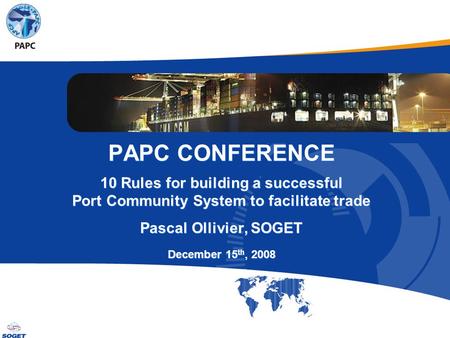 © Copyright SOGET 2008 PAPC CONFERENCE 10 Rules for building a successful Port Community System to facilitate trade Pascal Ollivier, SOGET December 15.