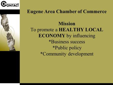 Eugene Area Chamber of Commerce Mission To promote a HEALTHY LOCAL ECONOMY by influencing *Business success *Public policy *Community development.
