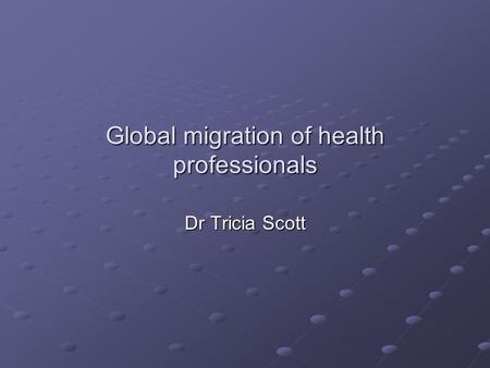 Global migration of health professionals Dr Tricia Scott.
