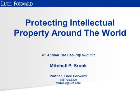 Protecting Intellectual Property Around The World 6 th Annual The Security Summit Mitchell P. Brook Partner, Luce Forward 858.720.6300