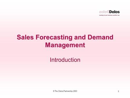 1 © The Delos Partnership 2003 Sales Forecasting and Demand Management Introduction.