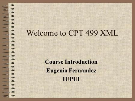 Welcome to CPT 499 XML Course Introduction Eugenia Fernandez IUPUI.