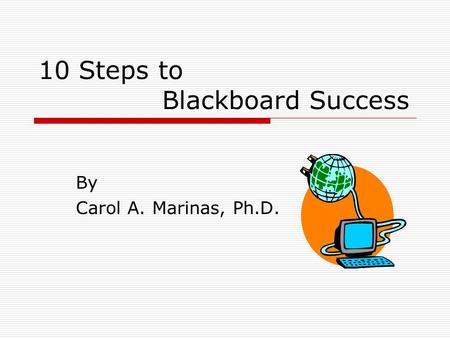 10 Steps to Blackboard Success By Carol A. Marinas, Ph.D.
