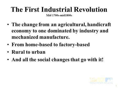 The First Industrial Revolution Mid 1700s-mid1800s The change from an agricultural, handicraft economy to one dominated by industry and mechanized manufacture.