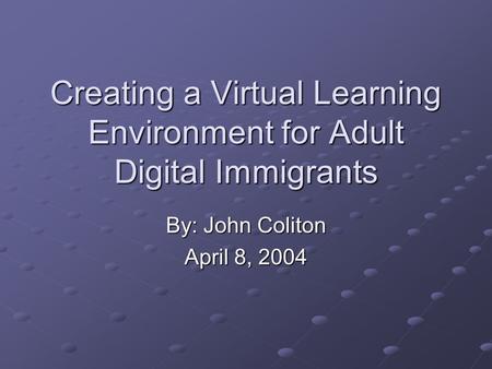 Creating a Virtual Learning Environment for Adult Digital Immigrants By: John Coliton April 8, 2004.