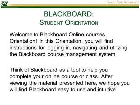 BLACKBOARD: S TUDENT O RIENTATION Welcome to Blackboard Online courses Orientation! In this Orientation, you will find instructions for logging in, navigating.