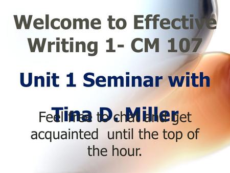 Unit 1 Seminar with Tina D. Miller Welcome to Effective Writing 1- CM 107 Feel free to chat and get acquainted until the top of the hour.