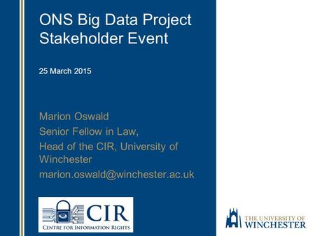 ONS Big Data Project Stakeholder Event 25 March 2015 Marion Oswald Senior Fellow in Law, Head of the CIR, University of Winchester