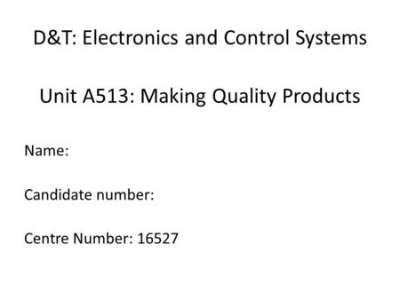 D&T: Electronics and Control Systems Unit A513: Making Quality Products Name: Candidate number: Centre Number: 16527.