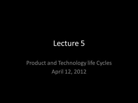 Lecture 5 Product and Technology life Cycles April 12, 2012.