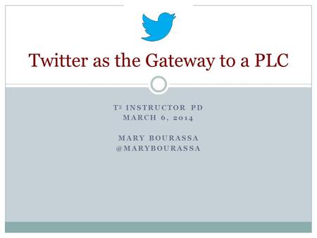 T 3 INSTRUCTOR PD MARCH 6, 2014 MARY Twitter as the Gateway to a PLC.