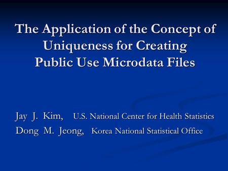 The Application of the Concept of Uniqueness for Creating Public Use Microdata Files Jay J. Kim, U.S. National Center for Health Statistics Dong M. Jeong,