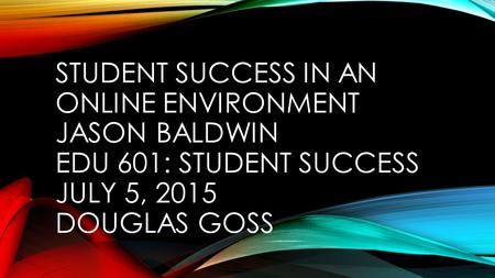 STUDENT SUCCESS IN AN ONLINE ENVIRONMENT JASON BALDWIN EDU 601: STUDENT SUCCESS JULY 5, 2015 DOUGLAS GOSS.