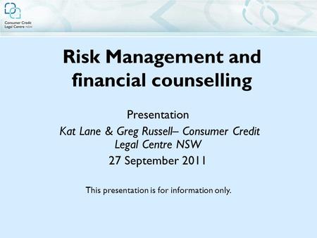 Risk Management and financial counselling Presentation Kat Lane & Greg Russell– Consumer Credit Legal Centre NSW 27 September 2011 This presentation is.