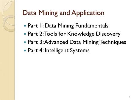 Data Mining and Application Part 1: Data Mining Fundamentals Part 2: Tools for Knowledge Discovery Part 3: Advanced Data Mining Techniques Part 4: Intelligent.
