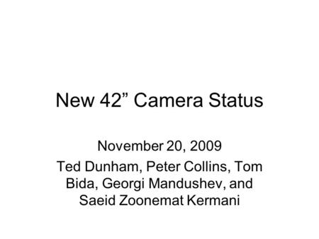 New 42” Camera Status November 20, 2009 Ted Dunham, Peter Collins, Tom Bida, Georgi Mandushev, and Saeid Zoonemat Kermani.