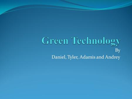 By Daniel, Tyler, Adamis and Andrey. “How does Green Technology affect society as a whole?” Making products environmentally friendly The Government using.