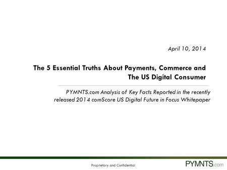 Proprietary and Confidential April 10, 2014 The 5 Essential Truths About Payments, Commerce and The US Digital Consumer PYMNTS.com Analysis of Key Facts.
