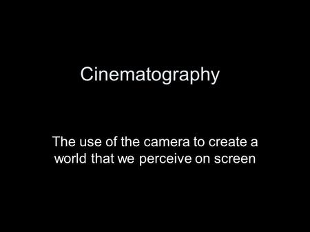 Cinematography The use of the camera to create a world that we perceive on screen.