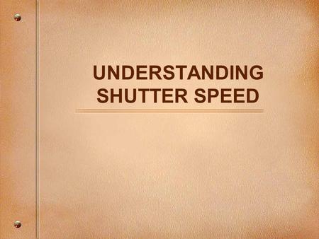 UNDERSTANDING SHUTTER SPEED. The Photographic Triangle A correct exposure is a simple combination of three important factors:
