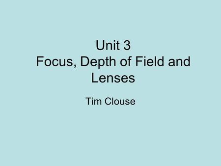 Unit 3 Focus, Depth of Field and Lenses Tim Clouse.