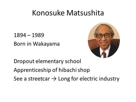 Konosuke Matsushita 1894 – 1989 Born in Wakayama Dropout elementary school Apprenticeship of hibachi shop See a streetcar → Long for electric industry.