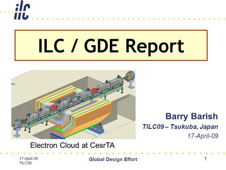 17-April-09 TILC09 Global Design Effort 1 Barry Barish TILC09 – Tsukuba, Japan 17-April-09 ILC / GDE Report Electron Cloud at CesrTA.