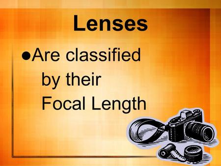 Lenses Are classified by their Focal Length. The distance from the optical center of a lens to the front surface of the imaging device.
