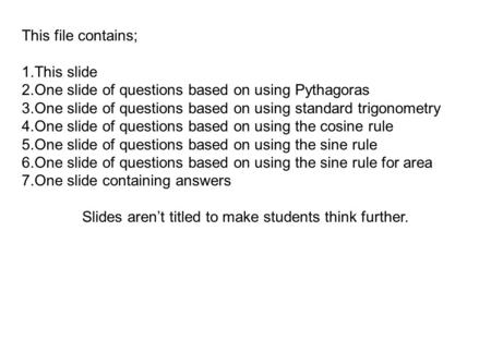 This file contains; 1.This slide 2.One slide of questions based on using Pythagoras 3.One slide of questions based on using standard trigonometry 4.One.
