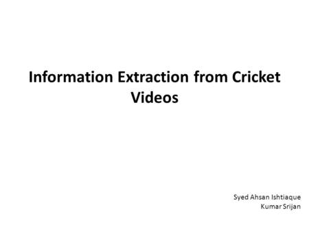 Information Extraction from Cricket Videos Syed Ahsan Ishtiaque Kumar Srijan.