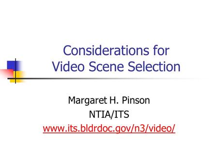 Considerations for Video Scene Selection Margaret H. Pinson NTIA/ITS www.its.bldrdoc.gov/n3/video/