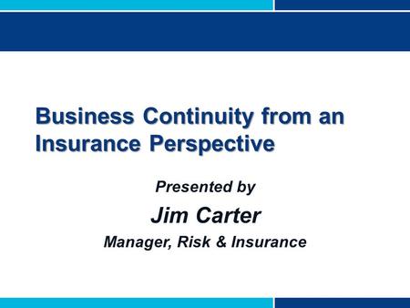 Business Continuity from an Insurance Perspective Presented by Jim Carter Manager, Risk & Insurance.