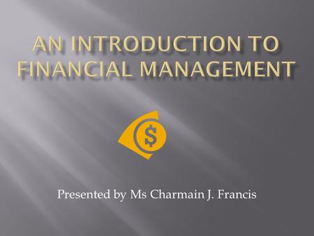 Presented by Ms Charmain J. Francis. Financial Management is about planning Income and Expenditure, and making decisions that will enable you to survive.