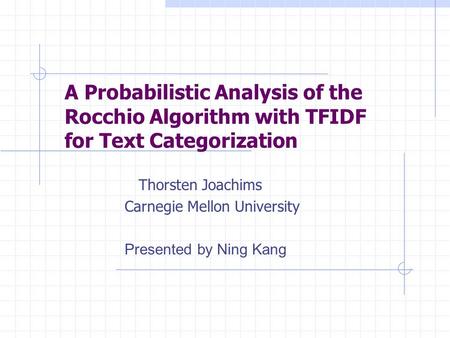 A Probabilistic Analysis of the Rocchio Algorithm with TFIDF for Text Categorization Thorsten Joachims Carnegie Mellon University Presented by Ning Kang.