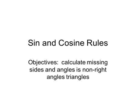 Sin and Cosine Rules Objectives: calculate missing sides and angles is non-right angles triangles.