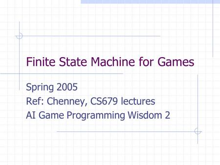Finite State Machine for Games Spring 2005 Ref: Chenney, CS679 lectures AI Game Programming Wisdom 2.