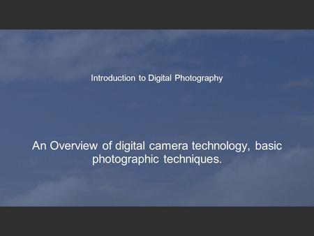 Introduction to Digital Photography An Overview of digital camera technology, basic photographic techniques.