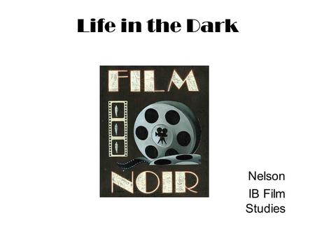 Life in the Dark Nelson IB Film Studies. Film Noir: What is it? A term coined by French critics to describe a type of film that is characterized by its.