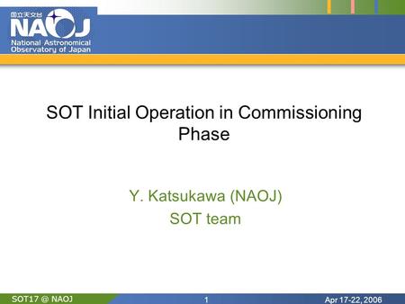 Apr 17-22, 20061 NAOJ SOT Initial Operation in Commissioning Phase Y. Katsukawa (NAOJ) SOT team.