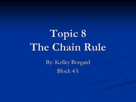 Topic 8 The Chain Rule By: Kelley Borgard Block 4A.