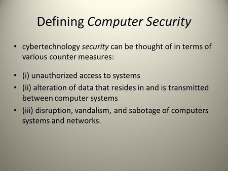 Defining Computer Security cybertechnology security can be thought of in terms of various counter measures: (i) unauthorized access to systems (ii) alteration.