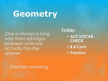 Geometry One is always a long way from solving a problem until one actually has the answer. Stephen Hawking Today: ACT VOCAB CHECK 8.4 Cont. Practice.