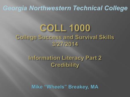 Georgia Northwestern Technical College COLL 1000 College Success and Survival Skills 3/27/2014 Information Literacy Part 2 Credibility Mike “Wheels” Breakey,