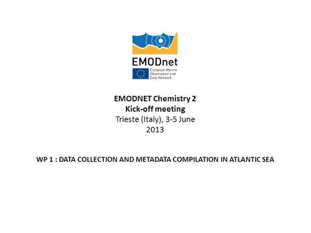 EMODNET Chemistry 2 Kick-off meeting Trieste (Italy), 3-5 June 2013 WP 1 : DATA COLLECTION AND METADATA COMPILATION IN ATLANTIC SEA.