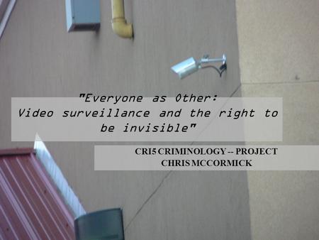 Everyone as Other: Video surveillance and the right to be invisible CRI5 CRIMINOLOGY -- PROJECT CHRIS MCCORMICK.