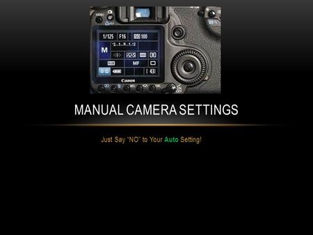 Just Say “NO” to Your Auto Setting! MANUAL CAMERA SETTINGS.